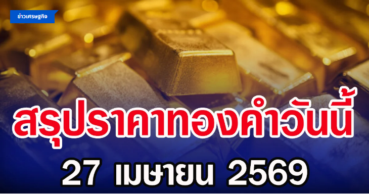 .สรุปราคาทองคำวันนี้ 27 เมษายน 2569.