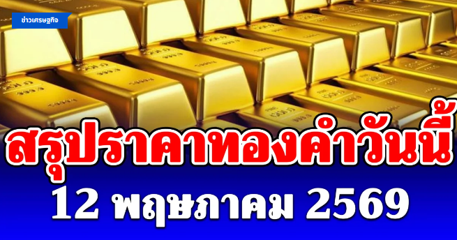 .สรุปราคาทองคำวันนี้ 12 พฤษภาคม 2569.